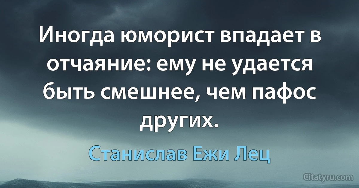 Иногда юморист впадает в отчаяние: ему не удается быть смешнее, чем пафос других. (Станислав Ежи Лец)