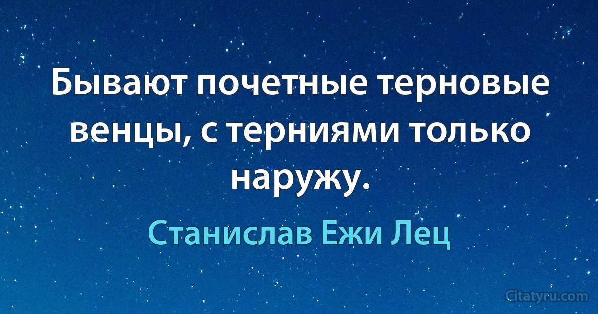 Бывают почетные терновые венцы, с терниями только наружу. (Станислав Ежи Лец)