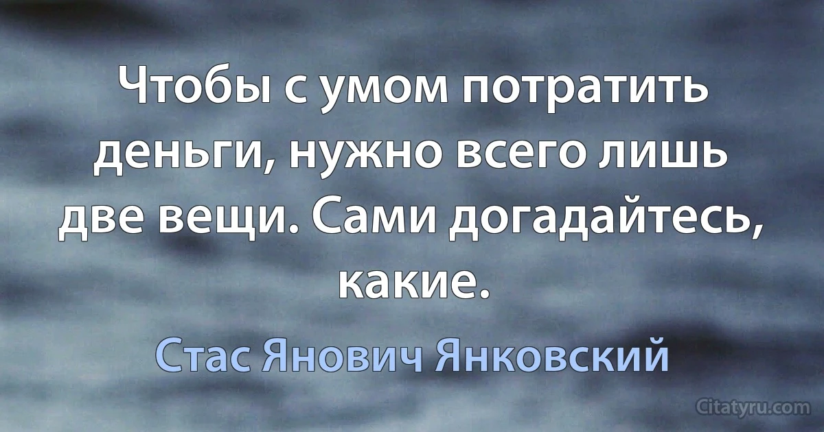 Чтобы с умом потратить деньги, нужно всего лишь две вещи. Сами догадайтесь, какие. (Стас Янович Янковский)