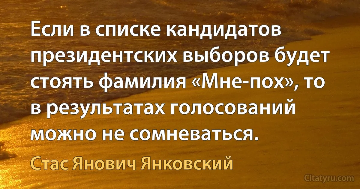 Если в списке кандидатов президентских выборов будет стоять фамилия «Мне-пох», то в результатах голосований можно не сомневаться. (Стас Янович Янковский)