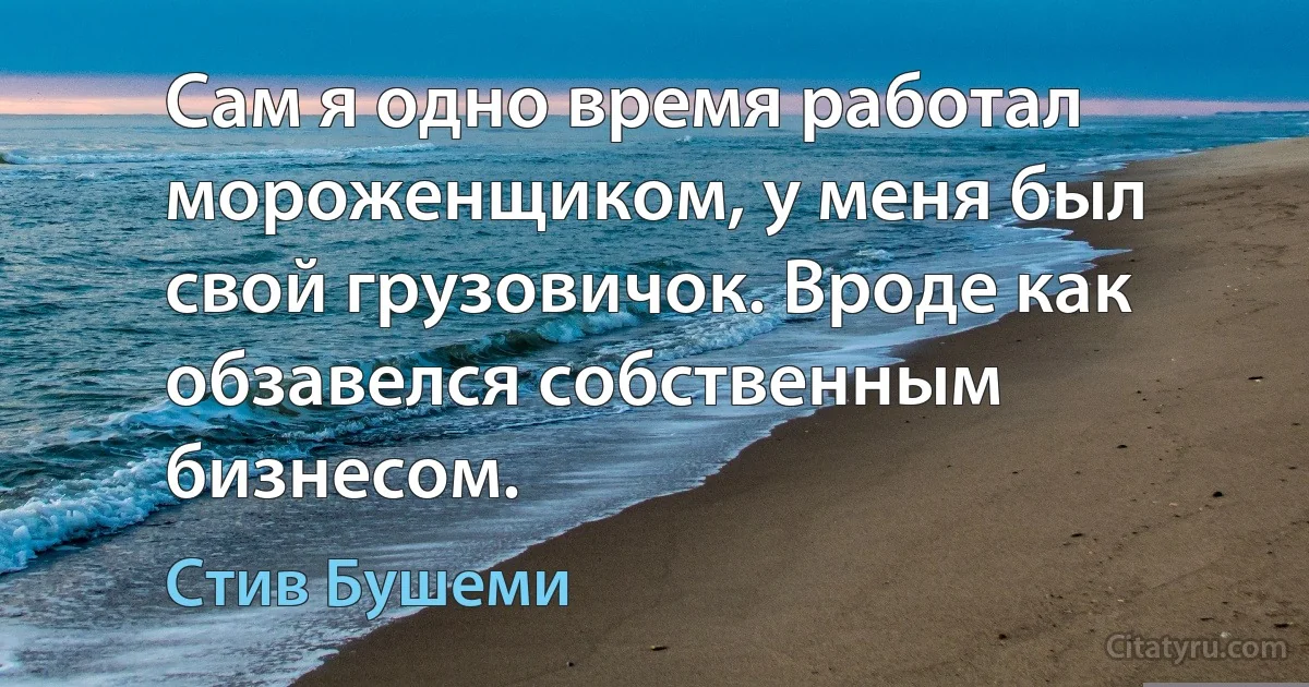 Сам я одно время работал мороженщиком, у меня был свой грузовичок. Вроде как обзавелся собственным бизнесом. (Стив Бушеми)