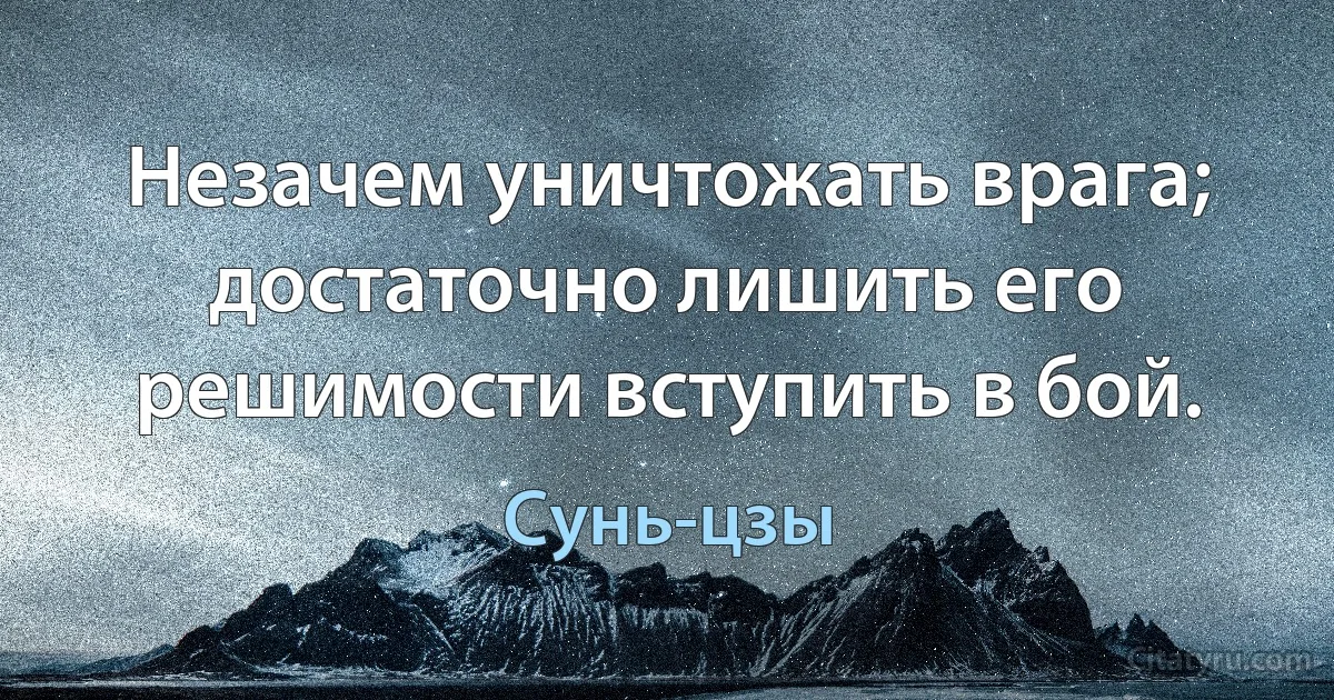 Незачем уничтожать врага; достаточно лишить его решимости вступить в бой. (Сунь-цзы)