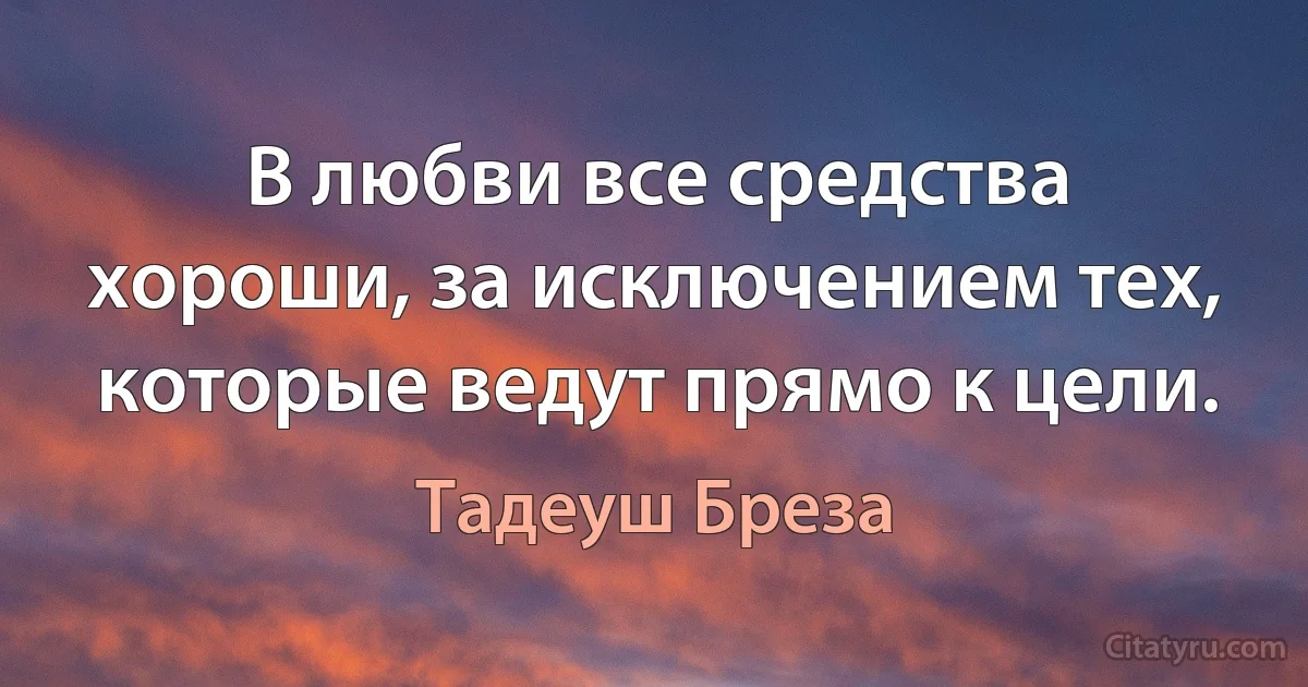 В любви все средства хороши, за исключением тех, которые ведут прямо к цели. (Тадеуш Бреза)