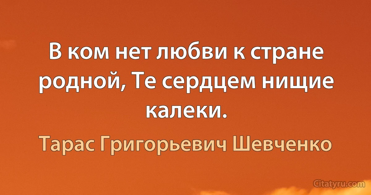 В ком нет любви к стране родной, Те сердцем нищие калеки. (Тарас Григорьевич Шевченко)