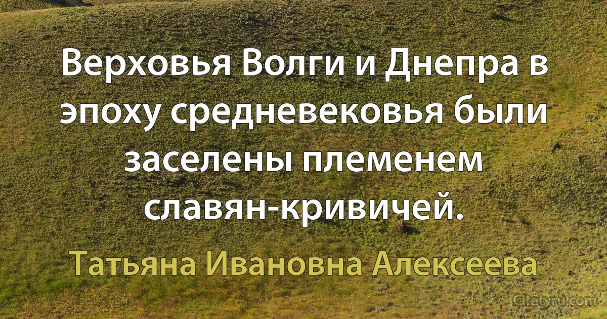 Верховья Волги и Днепра в эпоху средневековья были заселены племенем славян-кривичей. (Татьяна Ивановна Алексеева)