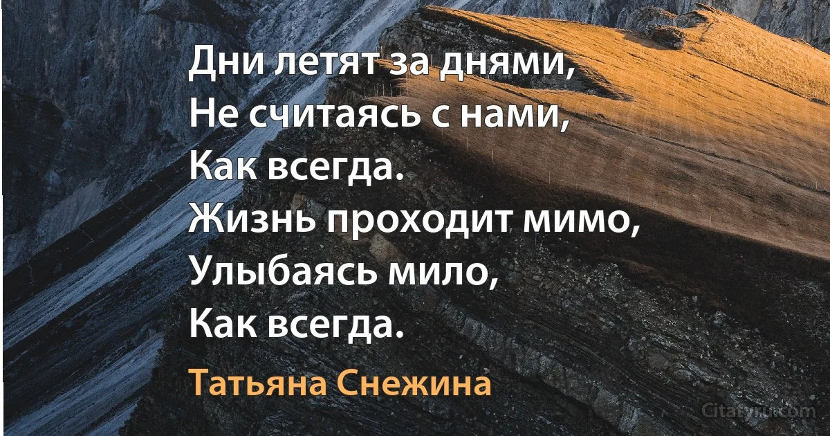 Дни летят за днями,
Не считаясь с нами,
Как всегда.
Жизнь проходит мимо,
Улыбаясь мило,
Как всегда. (Татьяна Снежина)