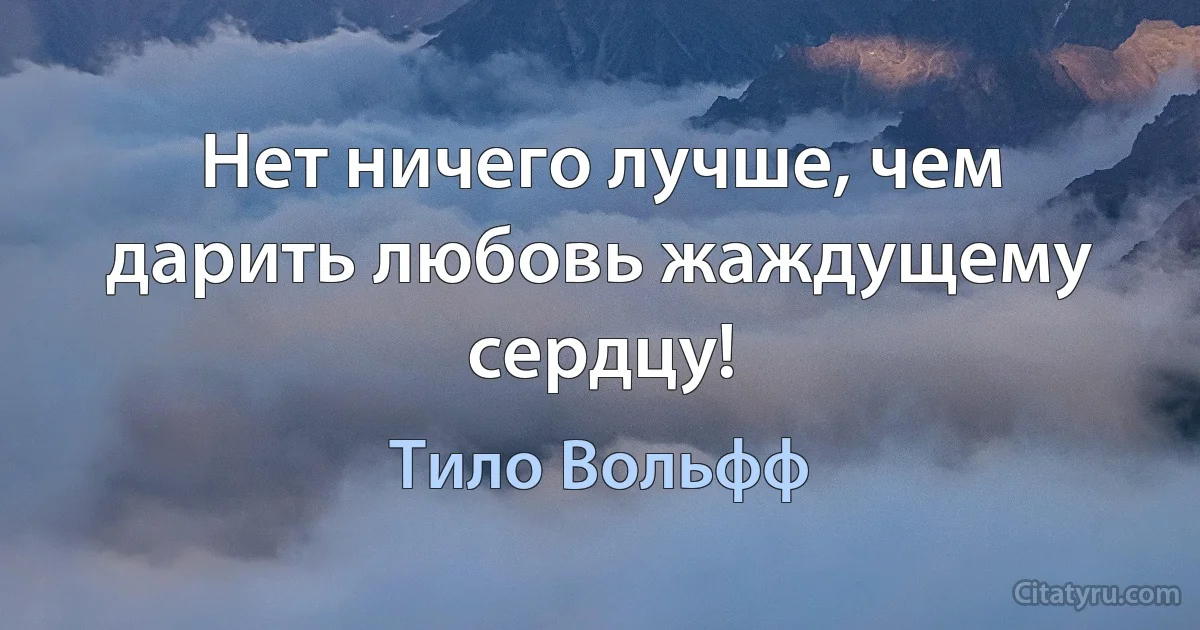 Нет ничего лучше, чем дарить любовь жаждущему сердцу! (Тило Вольфф)