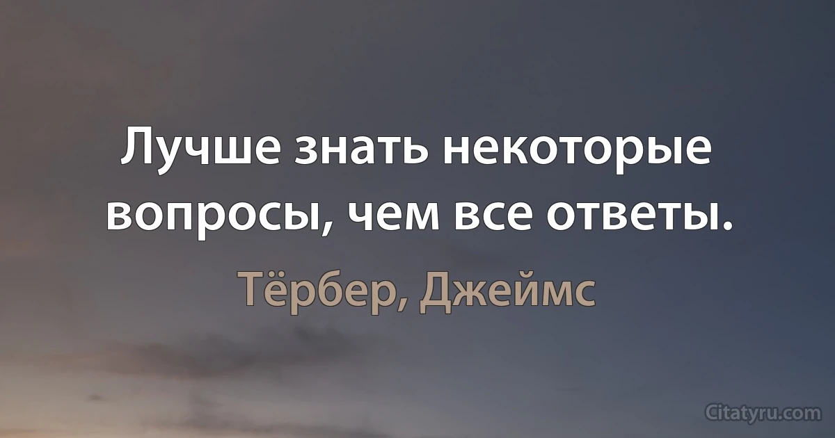 Лучше знать некоторые вопросы, чем все ответы. (Тёрбер, Джеймс)