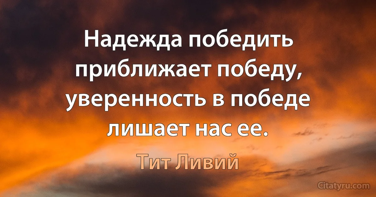 Надежда победить приближает победу, уверенность в победе лишает нас ее. (Тит Ливий)