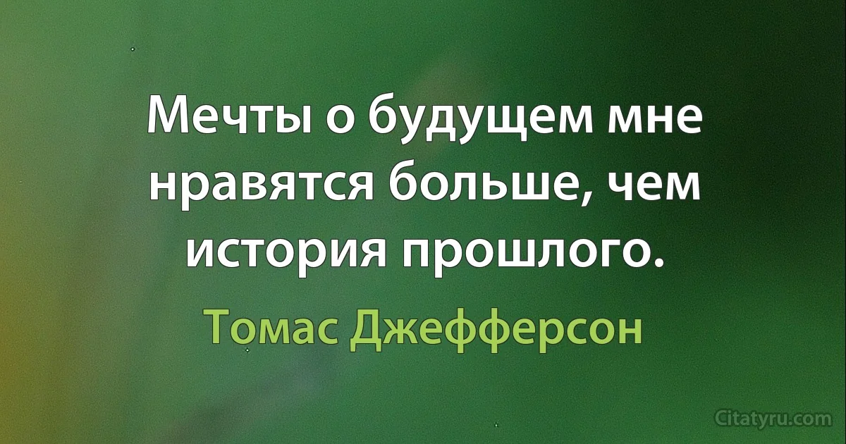 Мечты о будущем мне нравятся больше, чем история прошлого. (Томас Джефферсон)