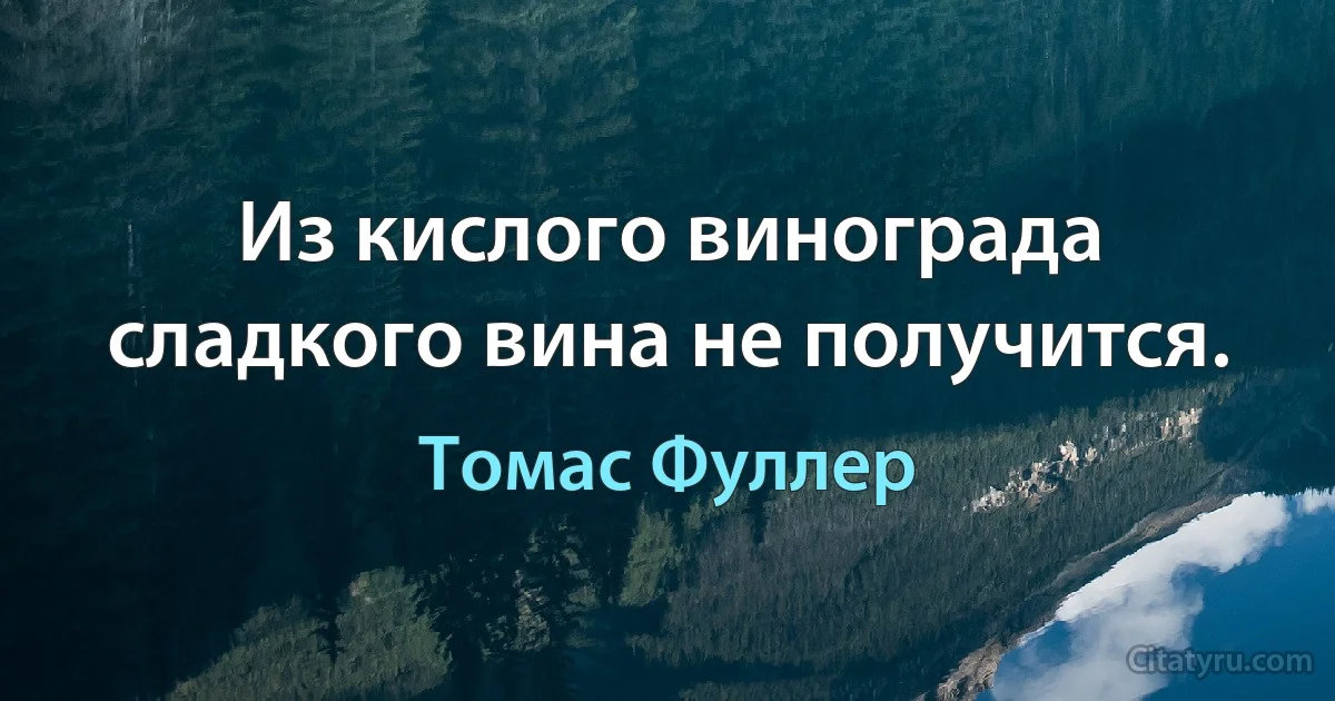 Из кислого винограда сладкого вина не получится. (Томас Фуллер)