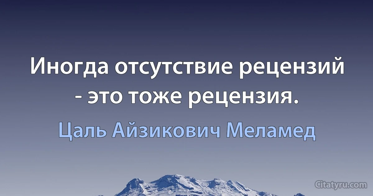 Иногда отсутствие рецензий - это тоже рецензия. (Цаль Айзикович Меламед)