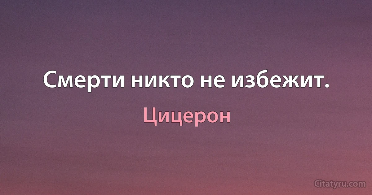 Смерти никто не избежит. (Цицерон)