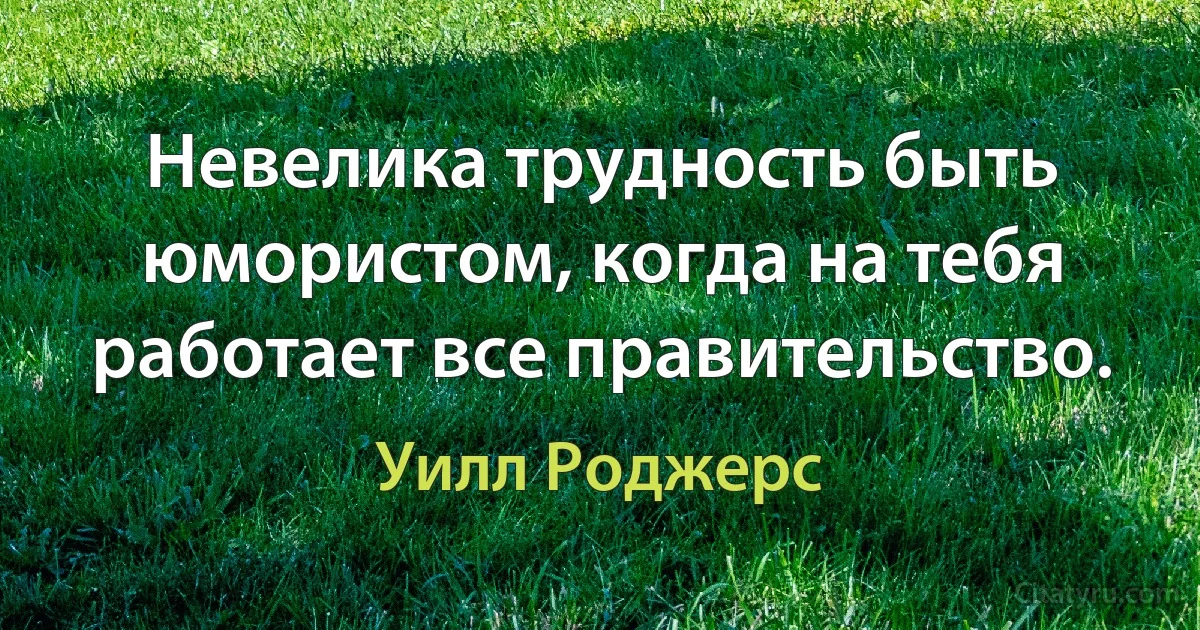 Невелика трудность быть юмористом, когда на тебя работает все правительство. (Уилл Роджерс)