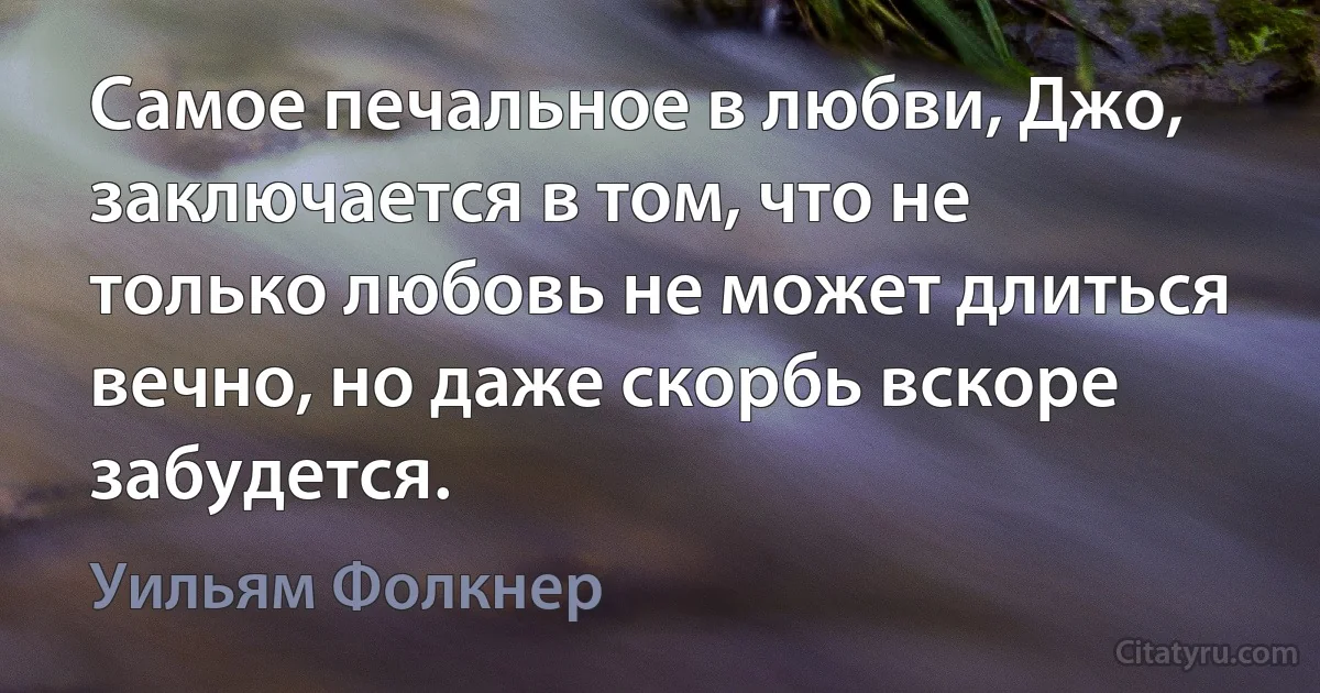 Самое печальное в любви, Джо, заключается в том, что не только любовь не может длиться вечно, но даже скорбь вскоре забудется. (Уильям Фолкнер)