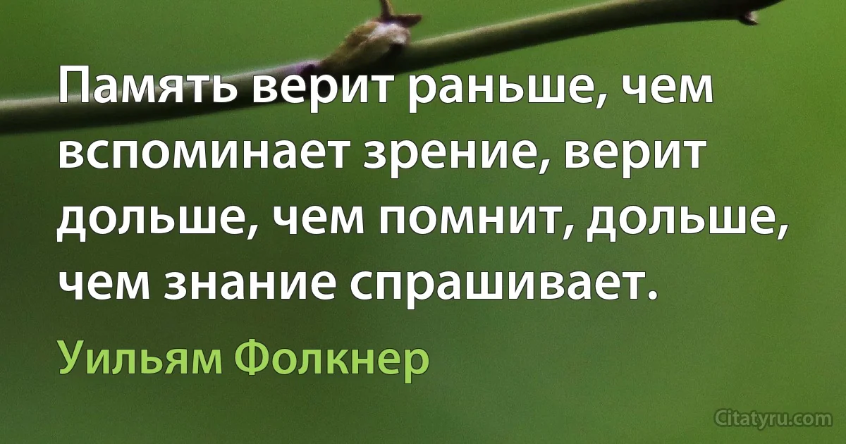 Память верит раньше, чем вспоминает зрение, верит дольше, чем помнит, дольше, чем знание спрашивает. (Уильям Фолкнер)