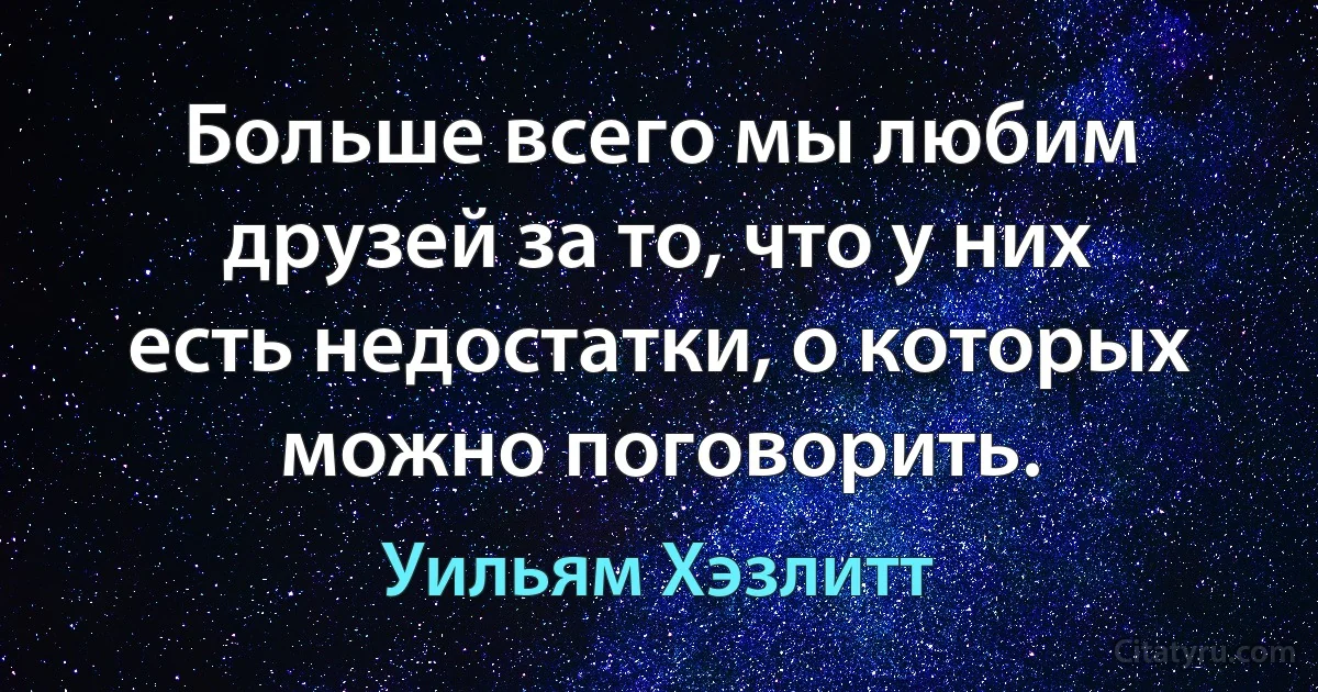 Больше всего мы любим друзей за то, что у них есть недостатки, о которых можно поговорить. (Уильям Хэзлитт)