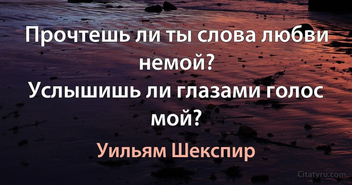 Прочтешь ли ты слова любви немой?
Услышишь ли глазами голос мой? (Уильям Шекспир)