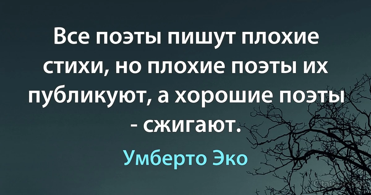 Все поэты пишут плохие стихи, но плохие поэты их публикуют, а хорошие поэты - сжигают. (Умберто Эко)