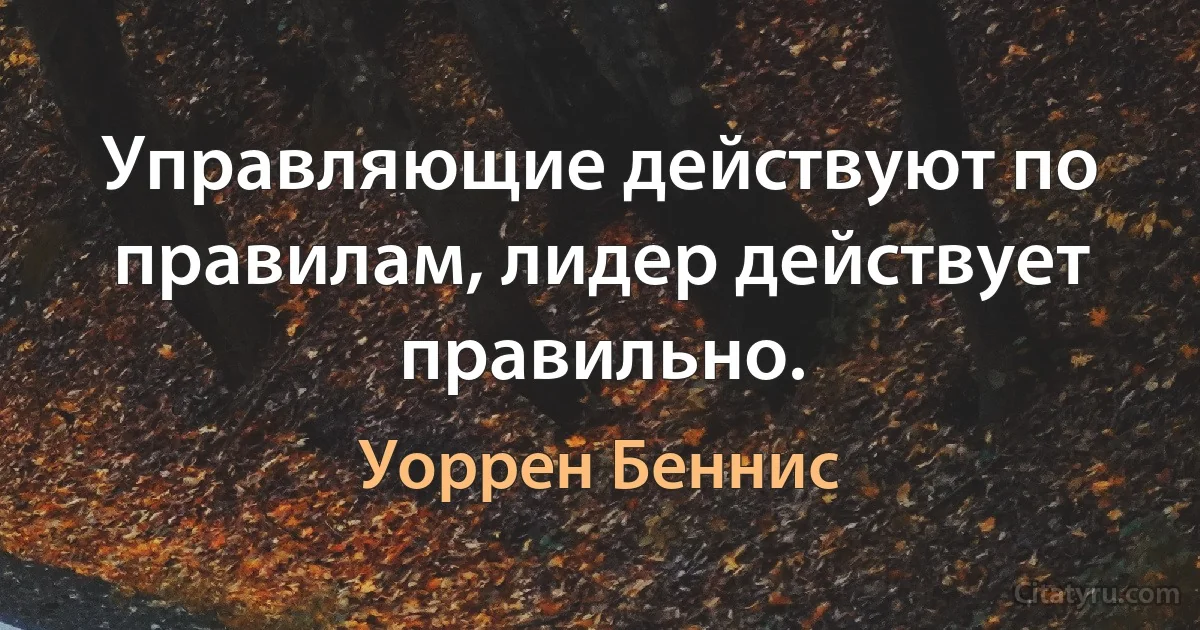 Управляющие действуют по правилам, лидер действует правильно. (Уоррен Беннис)