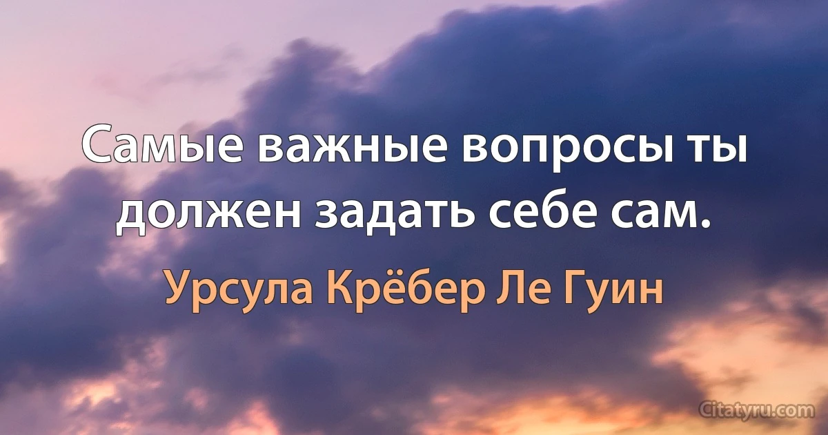 Самые важные вопросы ты должен задать себе сам. (Урсула Крёбер Ле Гуин)