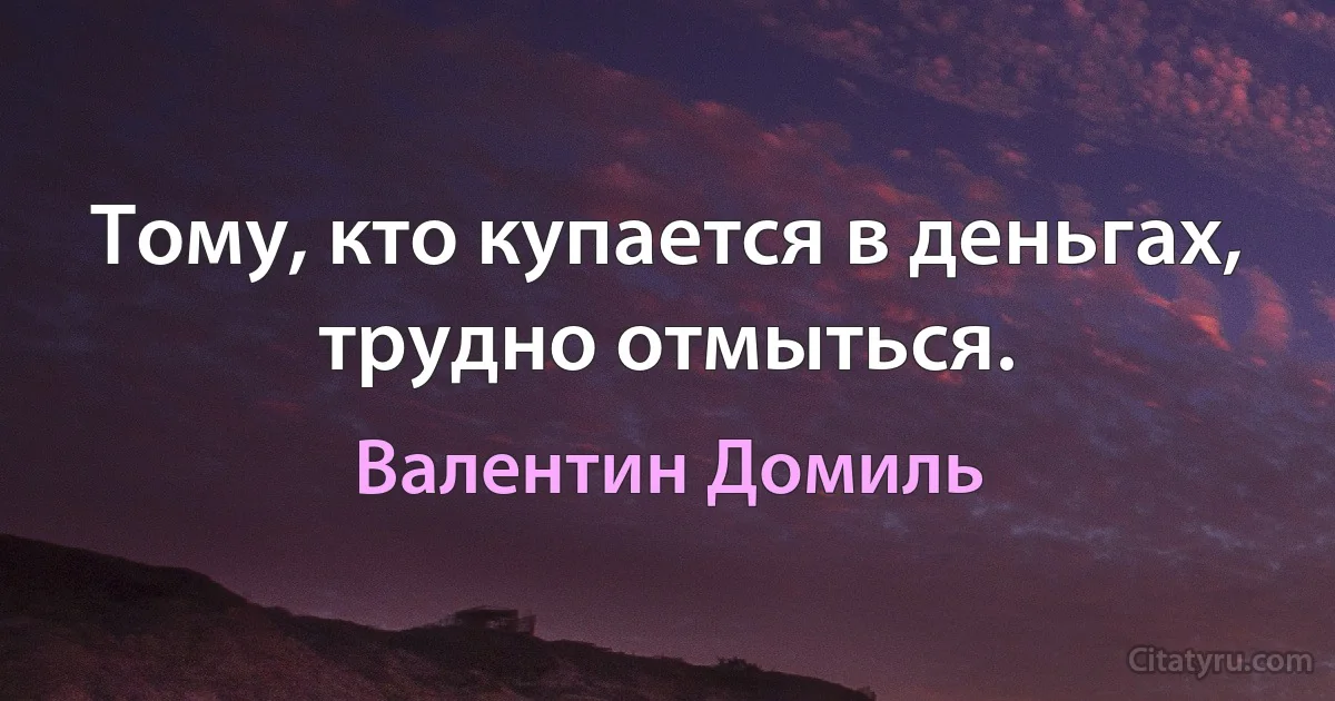 Тому, кто купается в деньгах, трудно отмыться. (Валентин Домиль)