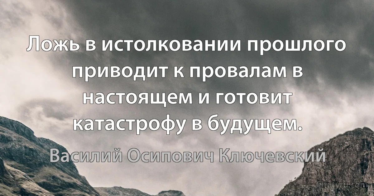 Ложь в истолковании прошлого приводит к провалам в настоящем и готовит катастрофу в будущем. (Василий Осипович Ключевский)