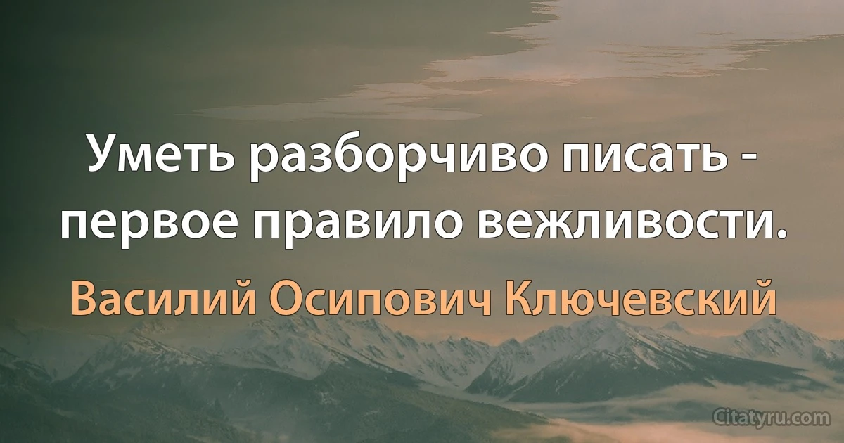 Уметь разборчиво писать - первое правило вежливости. (Василий Осипович Ключевский)