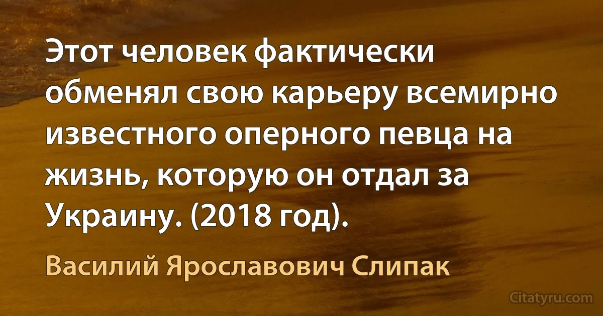 Этот человек фактически обменял свою карьеру всемирно известного оперного певца на жизнь, которую он отдал за Украину. (2018 год). (Василий Ярославович Слипак)