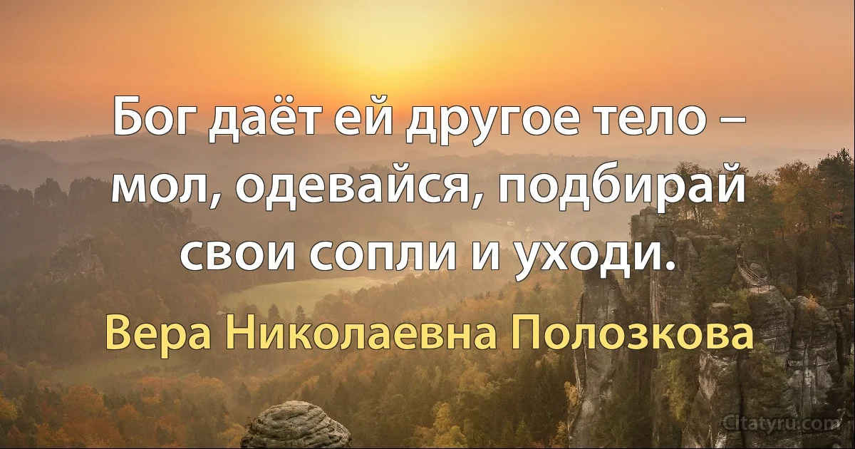 Бог даёт ей другое тело – мол, одевайся, подбирай свои сопли и уходи. (Вера Николаевна Полозкова)