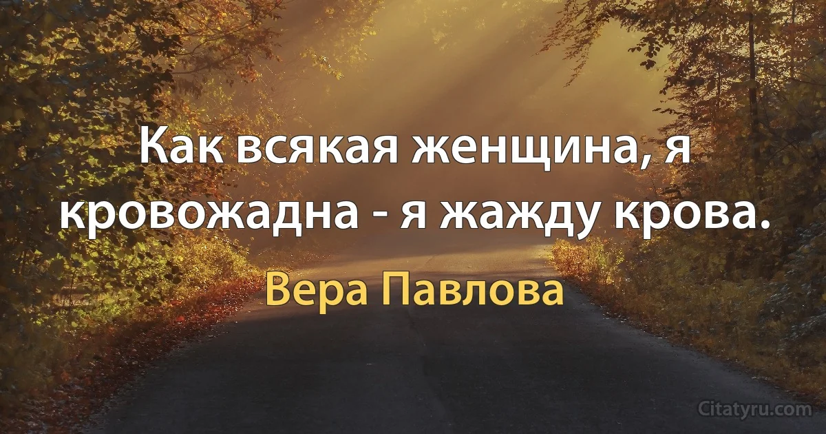 Как всякая женщина, я кровожадна - я жажду крова. (Вера Павлова)