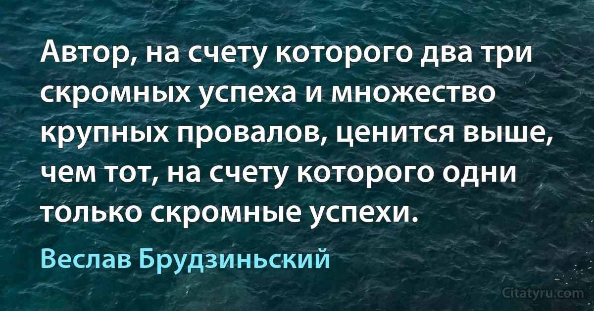 Автор, на счету которого два три скромных успеха и множество крупных провалов, ценится выше, чем тот, на счету которого одни только скромные успехи. (Веслав Брудзиньский)