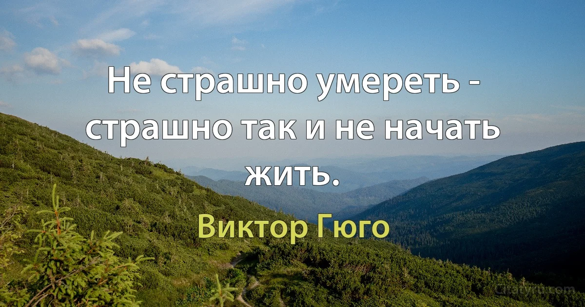 Не страшно умереть - страшно так и не начать жить. (Виктор Гюго)