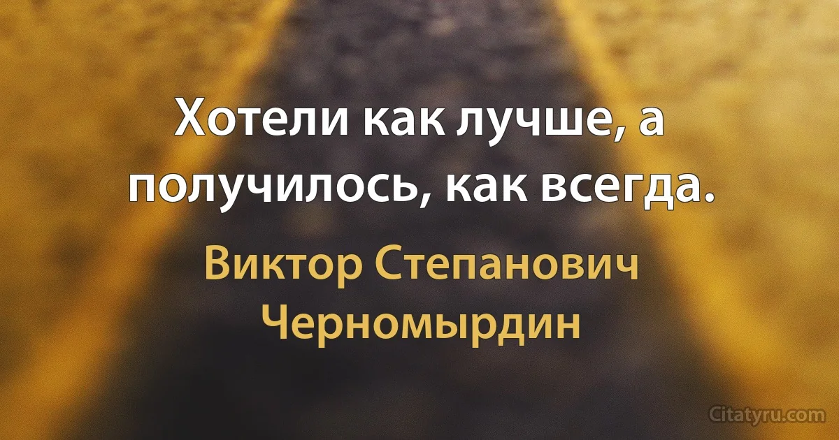 Хотели как лучше, а получилось, как всегда. (Виктор Степанович Черномырдин)