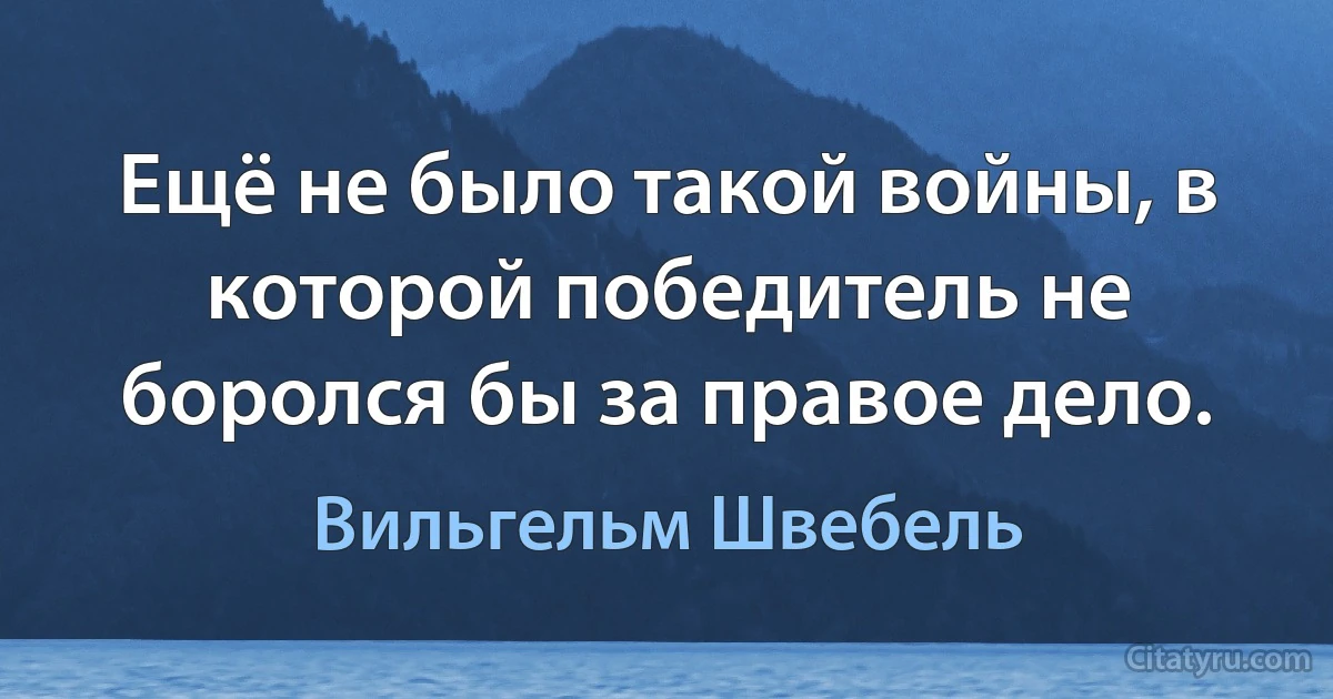 Ещё не было такой войны, в которой победитель не боролся бы за правое дело. (Вильгельм Швебель)