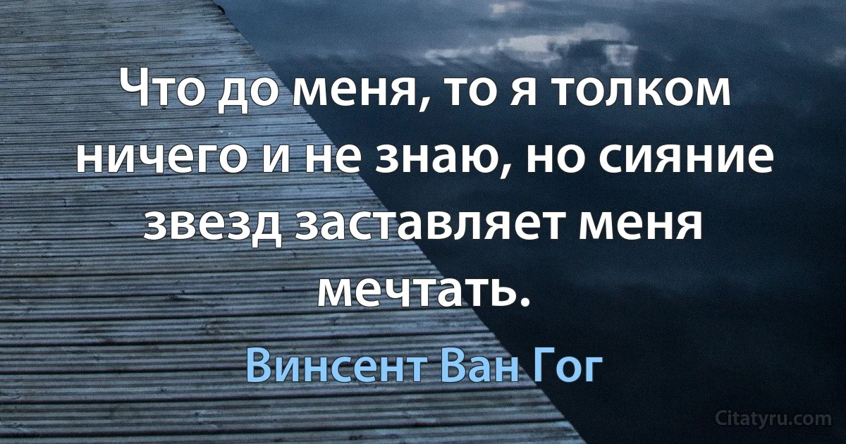 Что до меня, то я толком ничего и не знаю, но сияние звезд заставляет меня мечтать. (Винсент Ван Гог)