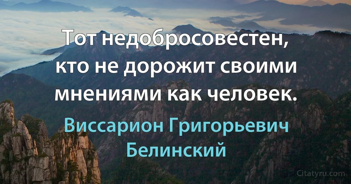 Тот недобросовестен, кто не дорожит своими мнениями как человек. (Виссарион Григорьевич Белинский)