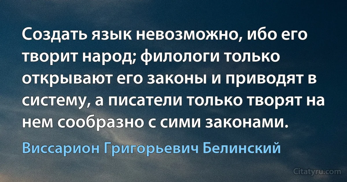 Создать язык невозможно, ибо его творит народ; филологи только открывают его законы и приводят в систему, а писатели только творят на нем сообразно с сими законами. (Виссарион Григорьевич Белинский)