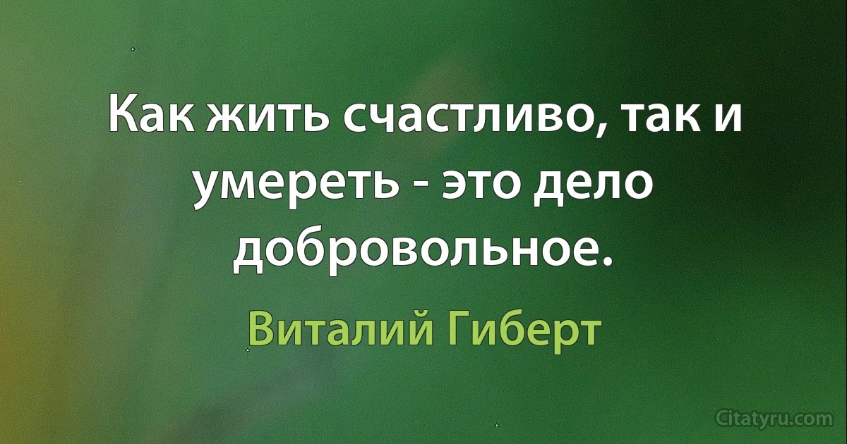 Как жить счастливо, так и умереть - это дело добровольное. (Виталий Гиберт)