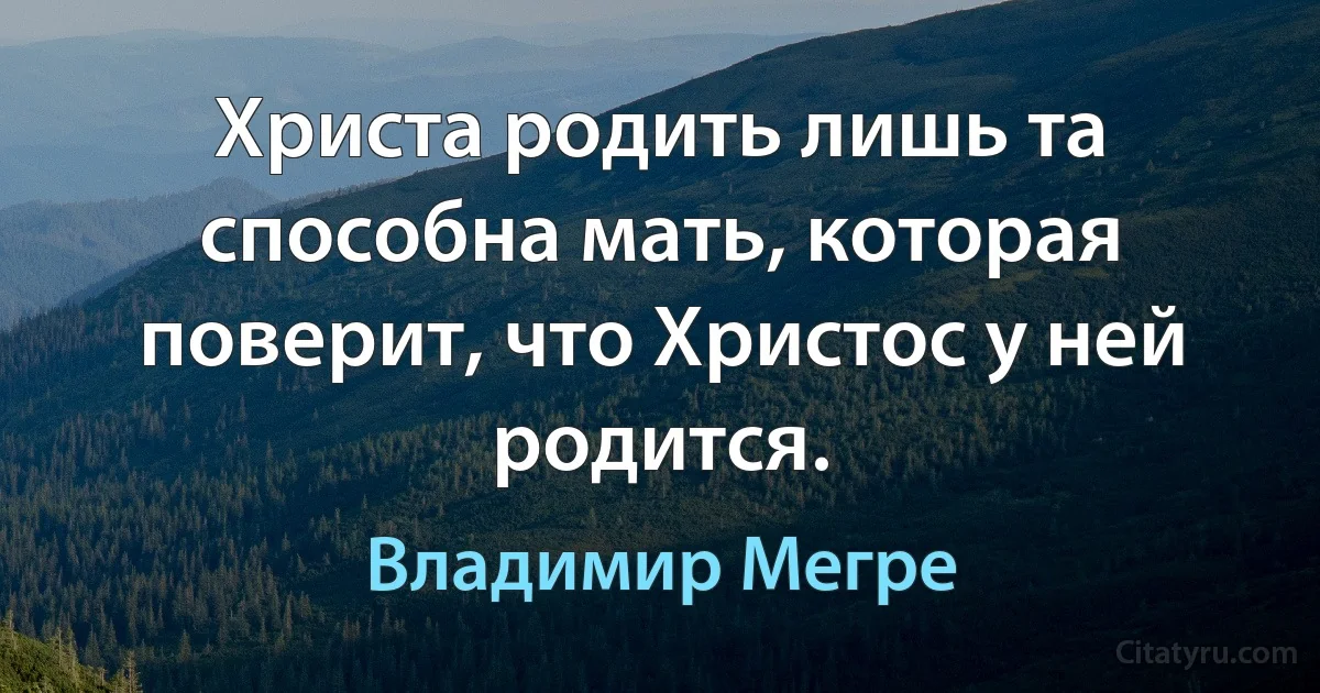 Христа родить лишь та способна мать, которая поверит, что Христос у ней родится. (Владимир Мегре)