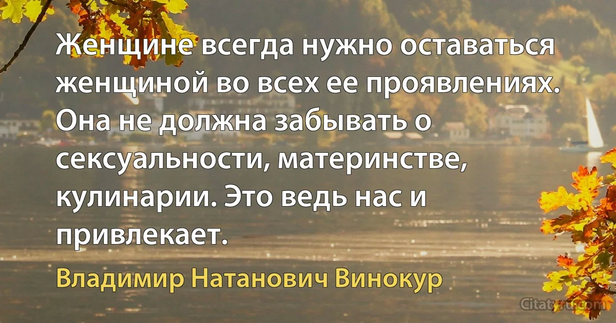 Женщине всегда нужно оставаться женщиной во всех ее проявлениях. Она не должна забывать о сексуальности, материнстве, кулинарии. Это ведь нас и привлекает. (Владимир Натанович Винокур)