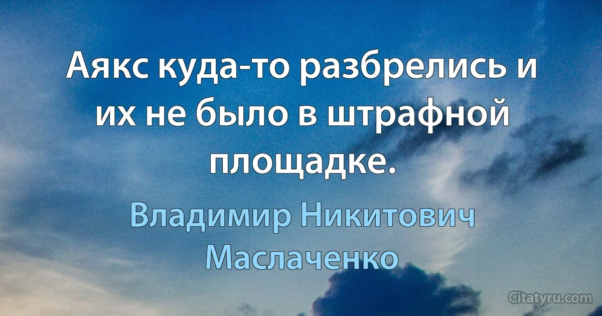 Аякс куда-то разбрелись и их не было в штрафной площадке. (Владимир Никитович Маслаченко)