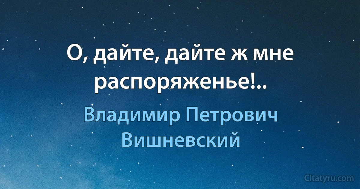 О, дайте, дайте ж мне распоряженье!.. (Владимир Петрович Вишневский)