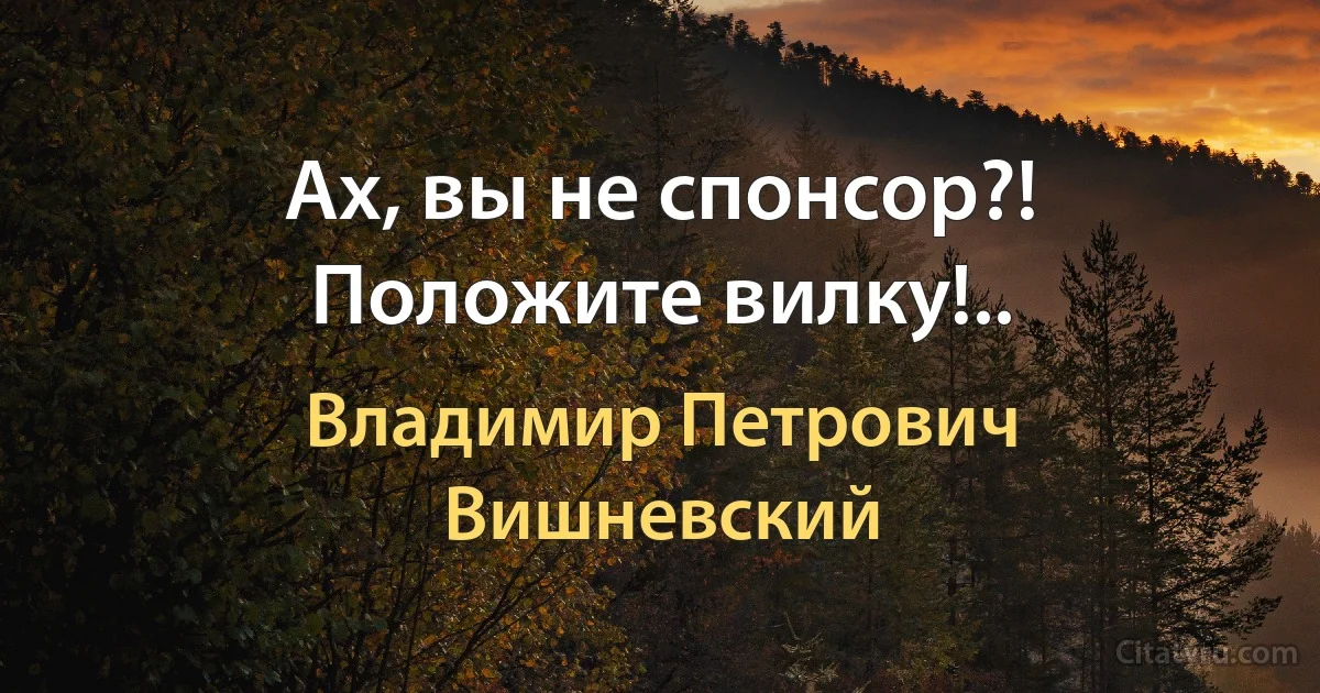 Ах, вы не спонсор?! Положите вилку!.. (Владимир Петрович Вишневский)