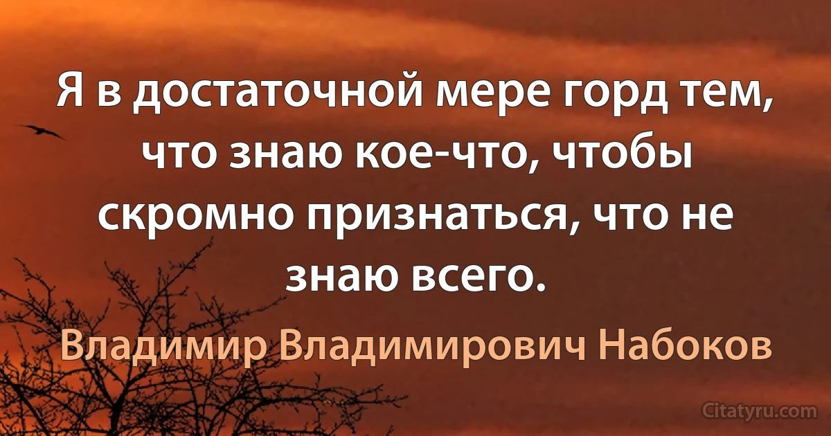 Я в достаточной мере горд тем, что знаю кое-что, чтобы скромно признаться, что не знаю всего. (Владимир Владимирович Набоков)