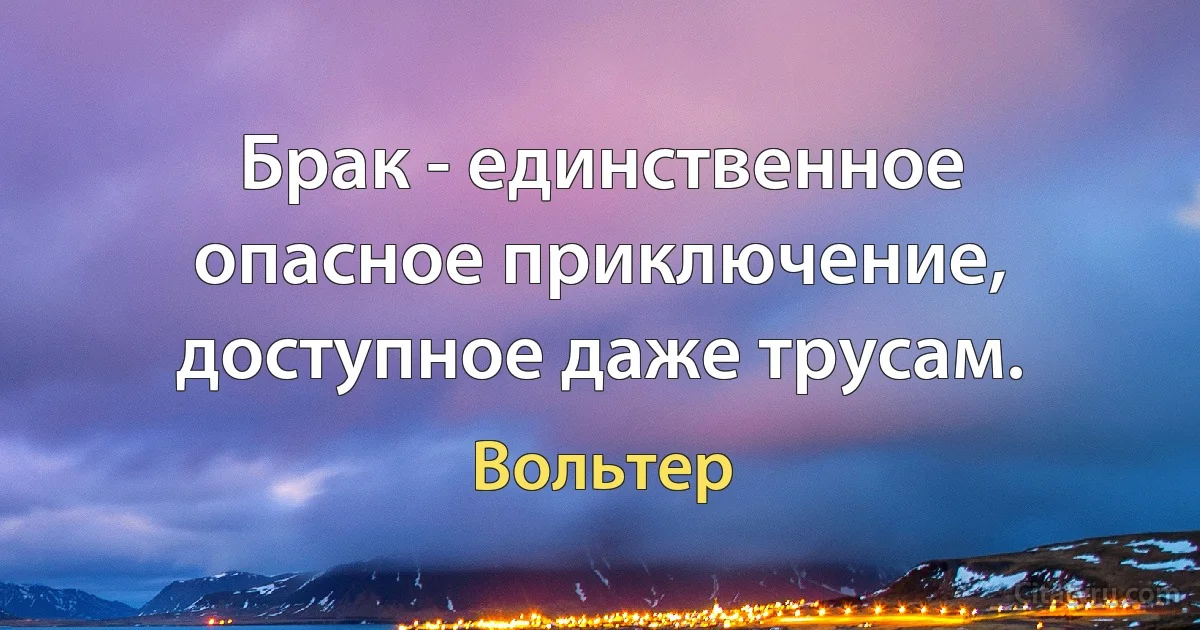 Брак - единственное опасное приключение, доступное даже трусам. (Вольтер)