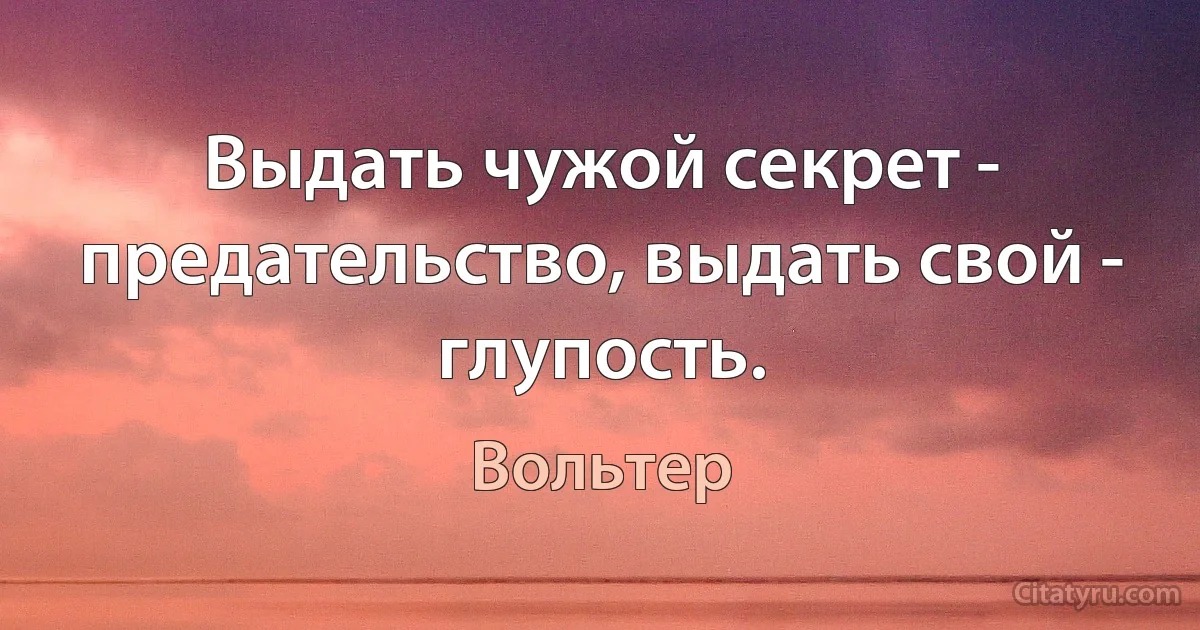 Выдать чужой секрет - предательство, выдать свой - глупость. (Вольтер)