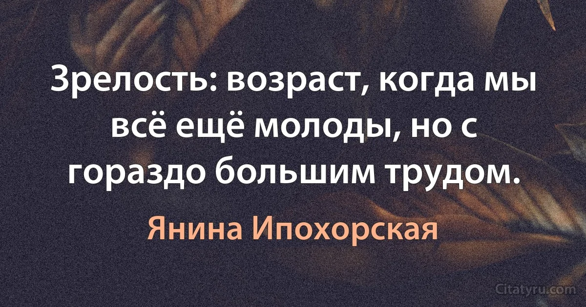 Зрелость: возраст, когда мы всё ещё молоды, но с гораздо большим трудом. (Янина Ипохорская)