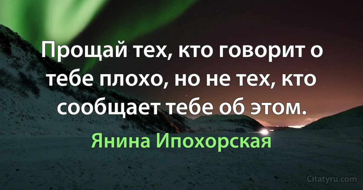 Прощай тех, кто говорит о тебе плохо, но не тех, кто сообщает тебе об этом. (Янина Ипохорская)