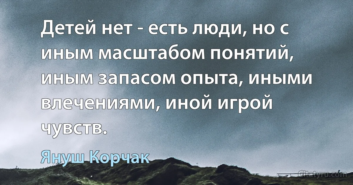 Детей нет - есть люди, но с иным масштабом понятий, иным запасом опыта, иными влечениями, иной игрой чувств. (Януш Корчак)